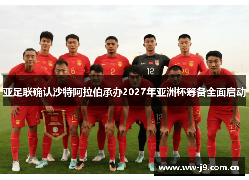 亚足联确认沙特阿拉伯承办2027年亚洲杯筹备全面启动