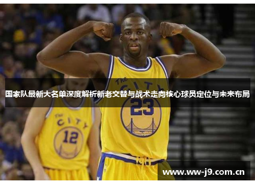 国家队最新大名单深度解析新老交替与战术走向核心球员定位与未来布局 国家队最新大名单深度解析新老交替与战术走向核心球员定位与未来布局