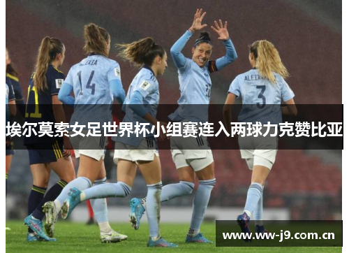 埃尔莫索女足世界杯小组赛连入两球力克赞比亚 埃尔莫索女足世界杯小组赛连入两球力克赞比亚